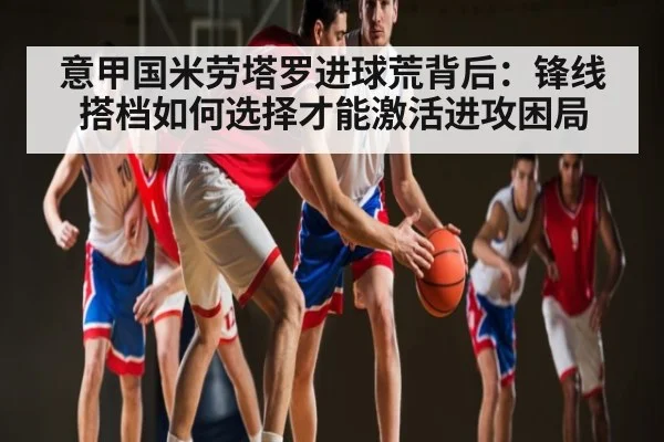 意甲国米劳塔罗进球荒背后:锋线搭档如何选择才能激活进攻困局 | kaiyun