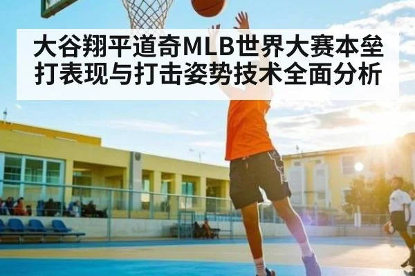 大谷翔平道奇MLB世界大赛本垒打表现与打击姿势技术全面分析 - kaiyun