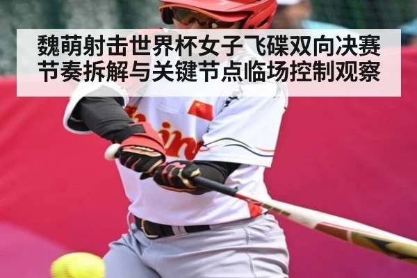 魏萌射击世界杯女子飞碟双向决赛节奏拆解与关键节点临场控制观察