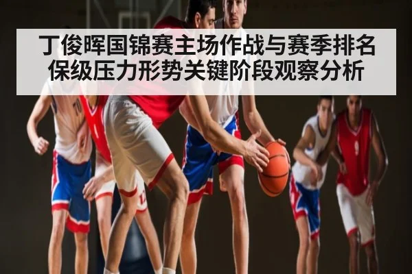 丁俊晖国锦赛主场作战与赛季排名保级压力形势关键阶段观察分析（kaiyun）